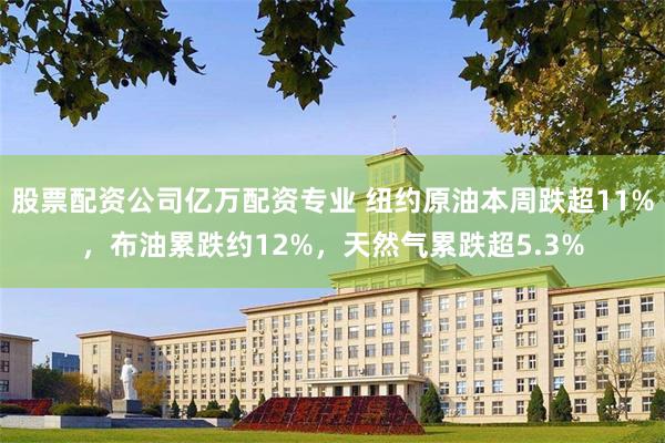 股票配资公司亿万配资专业 纽约原油本周跌超11%，布油累跌约12%，天然气累跌超5.3%