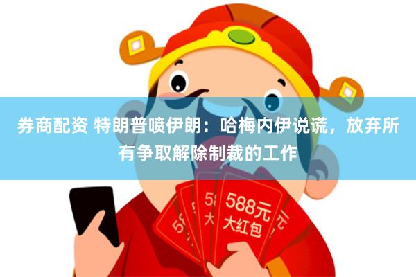 券商配资 特朗普喷伊朗：哈梅内伊说谎，放弃所有争取解除制裁的工作