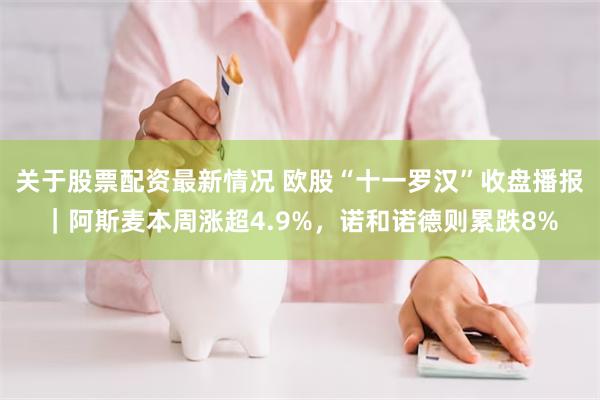关于股票配资最新情况 欧股“十一罗汉”收盘播报｜阿斯麦本周涨超4.9%，诺和诺德则累跌8%