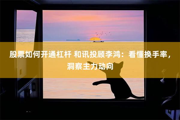股票如何开通杠杆 和讯投顾李鸿：看懂换手率，洞察主力动向