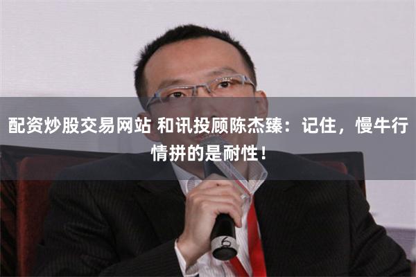 配资炒股交易网站 和讯投顾陈杰臻：记住，慢牛行情拼的是耐性！