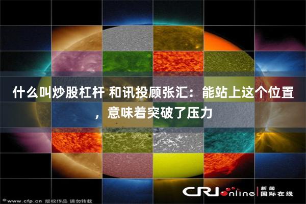什么叫炒股杠杆 和讯投顾张汇：能站上这个位置，意味着突破了压力