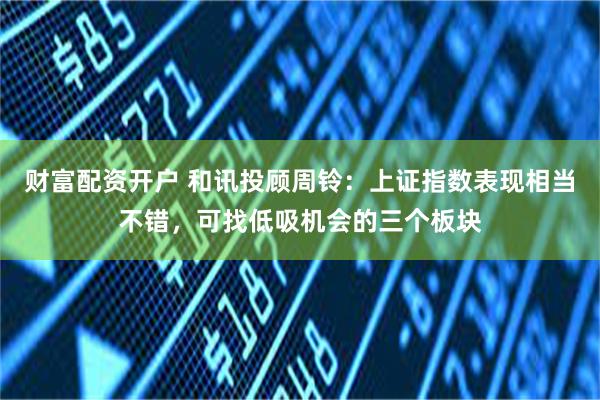 财富配资开户 和讯投顾周铃：上证指数表现相当不错，可找低吸机会的三个板块