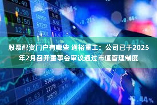 股票配资门户有哪些 通裕重工：公司已于2025年2月召开董事会审议通过市值管理制度