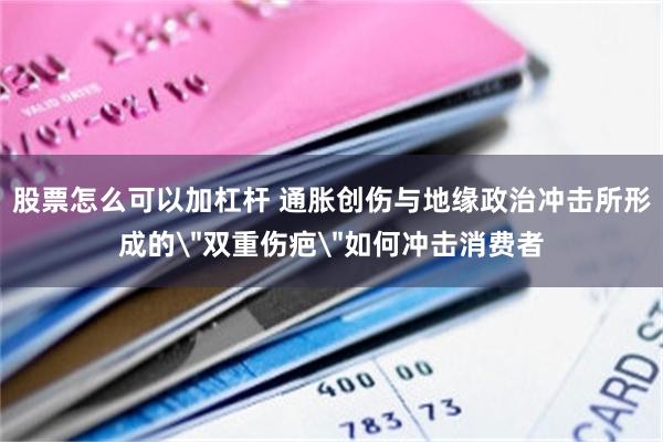 股票怎么可以加杠杆 通胀创伤与地缘政治冲击所形成的＂双重伤疤＂如何冲击消费者