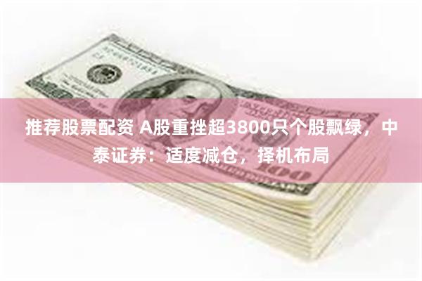 推荐股票配资 A股重挫超3800只个股飘绿，中泰证券：适度减仓，择机布局