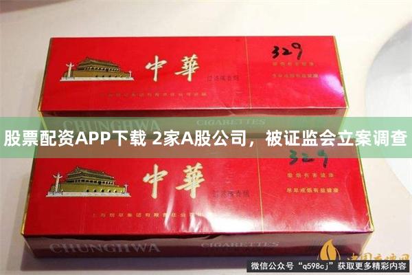 股票配资APP下载 2家A股公司，被证监会立案调查