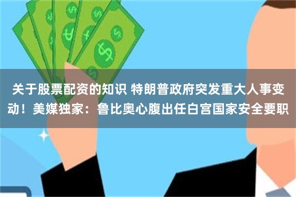 关于股票配资的知识 特朗普政府突发重大人事变动！美媒独家：鲁比奥心腹出任白宫国家安全要职