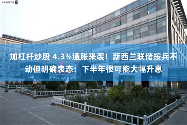加杠杆炒股 4.3%通胀来袭！新西兰联储按兵不动但明确表态：下半年很可能大幅升息