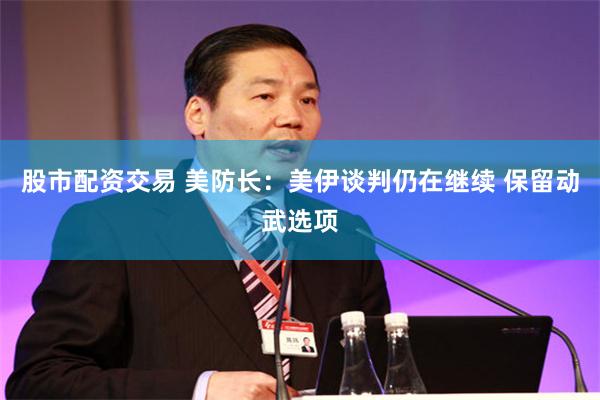 股市配资交易 美防长：美伊谈判仍在继续 保留动武选项