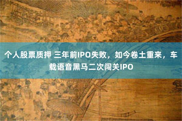 个人股票质押 三年前IPO失败，如今卷土重来，车载语音黑马二次闯关IPO