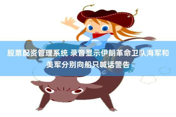 股票配资管理系统 录音显示伊朗革命卫队海军和美军分别向船只喊话警告
