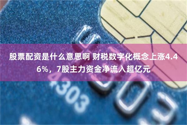 股票配资是什么意思啊 财税数字化概念上涨4.46%，7股主力资金净流入超亿元