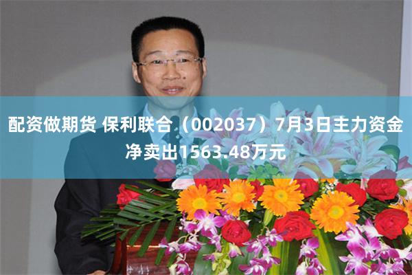 配资做期货 保利联合（002037）7月3日主力资金净卖出1563.48万元