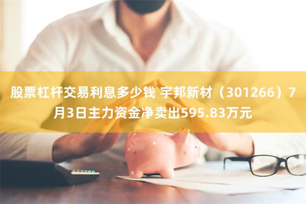 股票杠杆交易利息多少钱 宇邦新材（301266）7月3日主力资金净卖出595.83万元