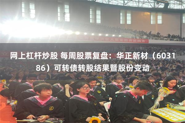 网上杠杆炒股 每周股票复盘：华正新材（603186）可转债转股结果暨股份变动