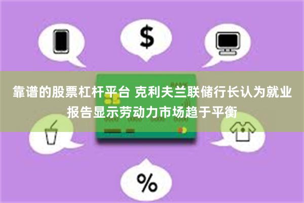 靠谱的股票杠杆平台 克利夫兰联储行长认为就业报告显示劳动力市场趋于平衡