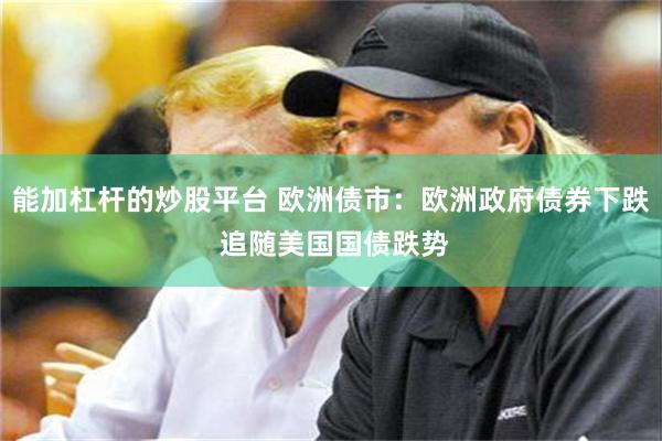 能加杠杆的炒股平台 欧洲债市：欧洲政府债券下跌 追随美国国债跌势