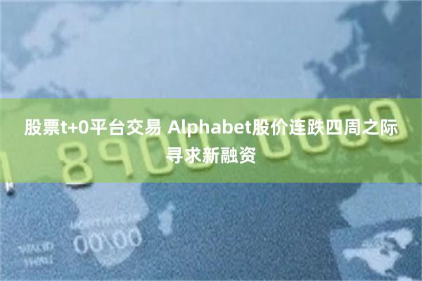 股票t+0平台交易 Alphabet股价连跌四周之际寻求新融资