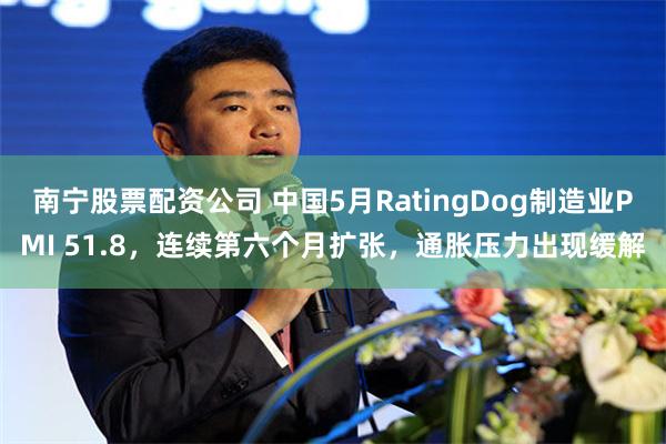 南宁股票配资公司 中国5月RatingDog制造业PMI 51.8，连续第六个月扩张，通胀压力出现缓解