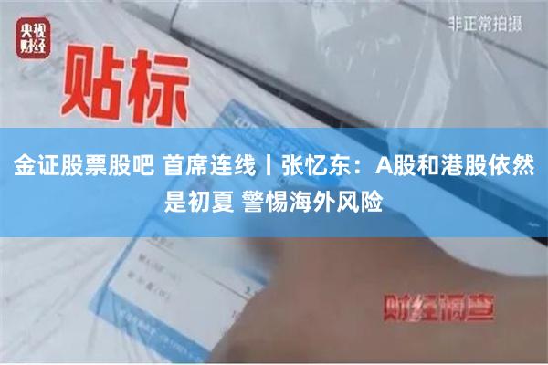 金证股票股吧 首席连线丨张忆东：A股和港股依然是初夏 警惕海外风险