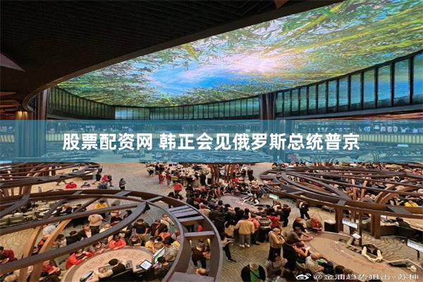 股票配资网 韩正会见俄罗斯总统普京
