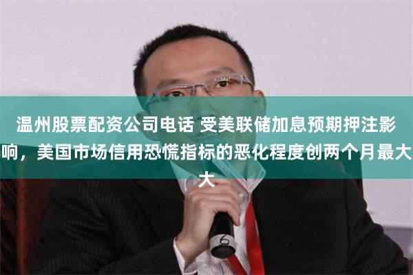 温州股票配资公司电话 受美联储加息预期押注影响，美国市场信用恐慌指标的恶化程度创两个月最大