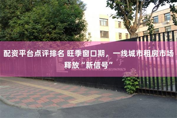 配资平台点评排名 旺季窗口期,一线城市租房市场释放“新信号”