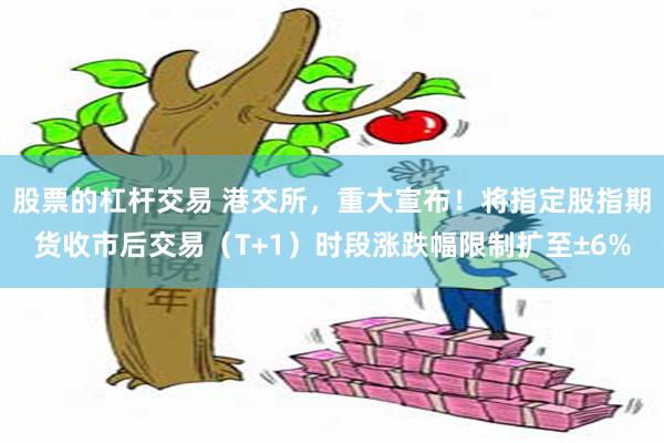 股票的杠杆交易 港交所，重大宣布！将指定股指期货收市后交易（T+1）时段涨跌幅限制扩至±6%