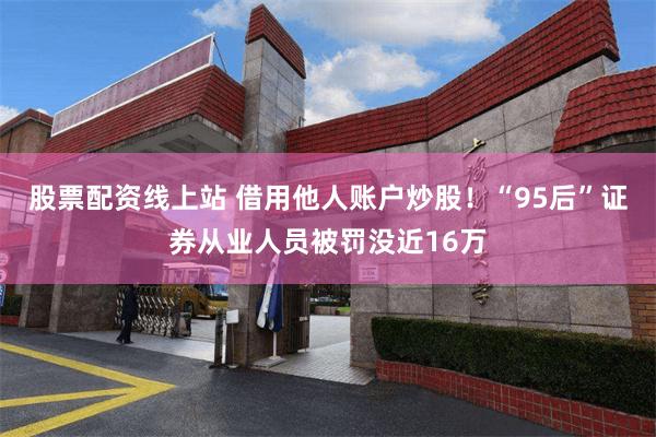 股票配资线上站 借用他人账户炒股！“95后”证券从业人员被罚没近16万