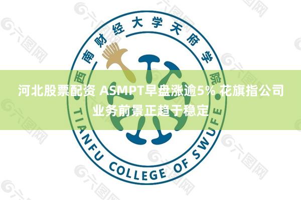 河北股票配资 ASMPT早盘涨逾5% 花旗指公司业务前景正趋于稳定