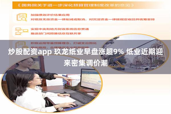炒股配资app 玖龙纸业早盘涨超9% 纸业近期迎来密集调价潮