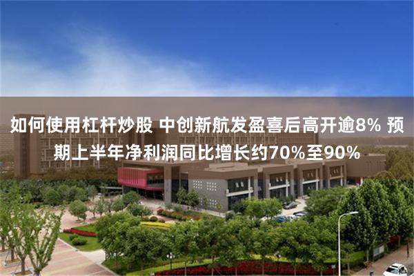 如何使用杠杆炒股 中创新航发盈喜后高开逾8% 预期上半年净利润同比增长约70%至90%