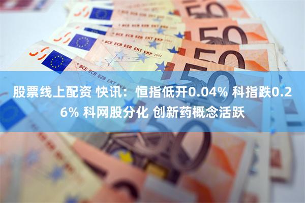 股票线上配资 快讯：恒指低开0.04% 科指跌0.26% 科网股分化 创新药概念活跃