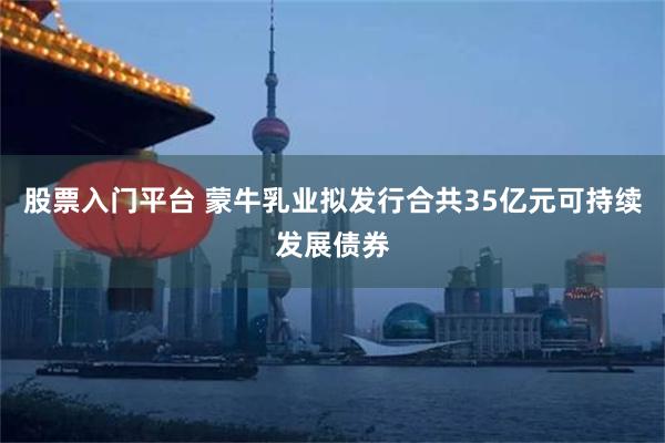 股票入门平台 蒙牛乳业拟发行合共35亿元可持续发展债券