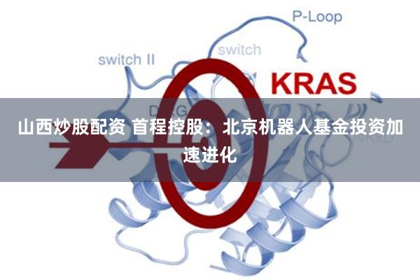 山西炒股配资 首程控股：北京机器人基金投资加速进化