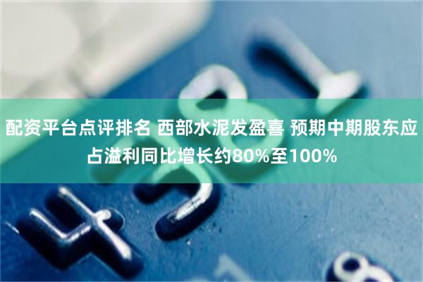 配资平台点评排名 西部水泥发盈喜 预期中期股东应占溢利同比增长约80%至100%