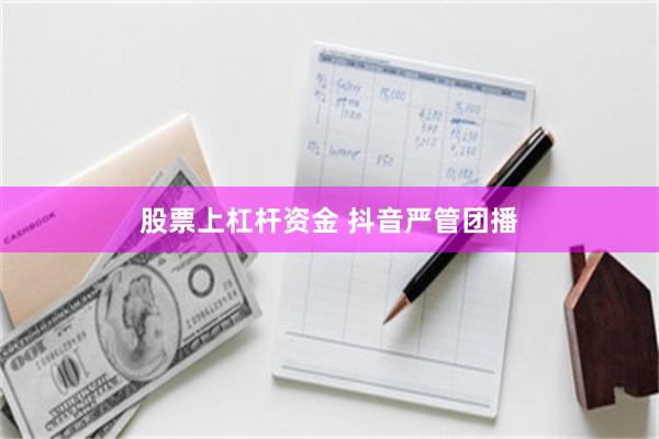 股票上杠杆资金 抖音严管团播