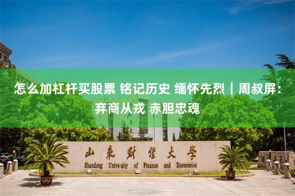 怎么加杠杆买股票 铭记历史 缅怀先烈｜周叔屏：弃商从戎 赤胆忠魂