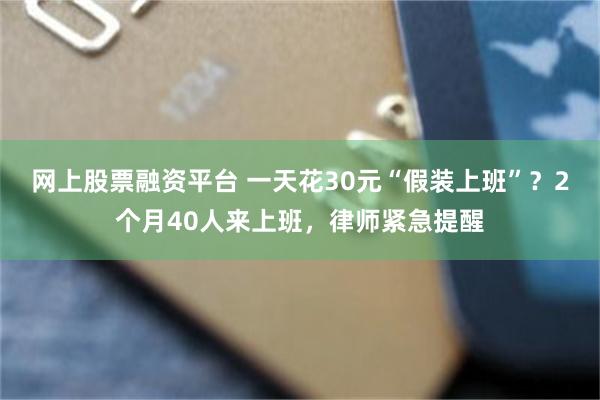 网上股票融资平台 一天花30元“假装上班”？2个月40人来上班，律师紧急提醒