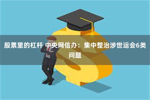 股票里的杠杆 中央网信办：集中整治涉世运会6类问题