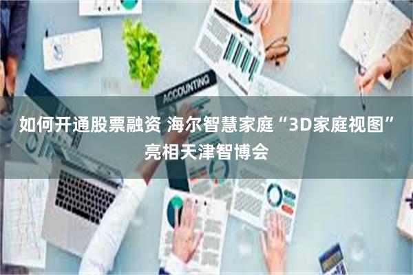 如何开通股票融资 海尔智慧家庭“3D家庭视图”亮相天津智博会