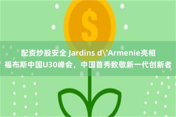 配资炒股安全 Jardins d'Armenie亮相福布斯中国U30峰会，中国首秀致敬新一代创新者