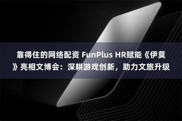 靠得住的网络配资 FunPlus HR赋能《伊莫》亮相文博会：深耕游戏创新，助力文旅升级