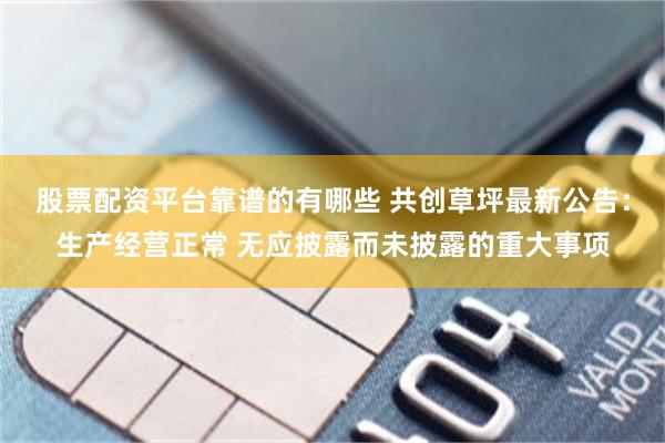 股票配资平台靠谱的有哪些 共创草坪最新公告：生产经营正常 无应披露而未披露的重大事项