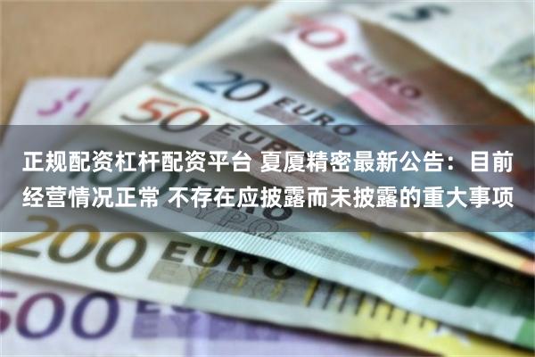 正规配资杠杆配资平台 夏厦精密最新公告：目前经营情况正常 不存在应披露而未披露的重大事项