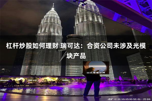 杠杆炒股如何理财 瑞可达：合资公司未涉及光模块产品