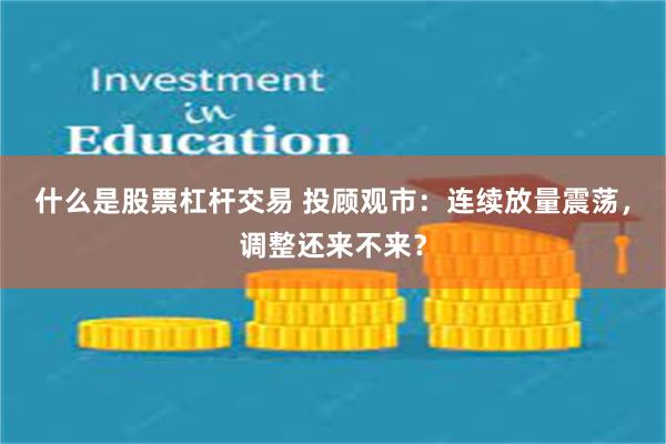 什么是股票杠杆交易 投顾观市：连续放量震荡，调整还来不来？