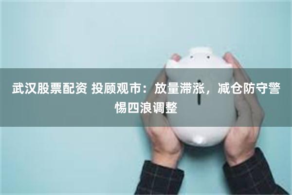 武汉股票配资 投顾观市：放量滞涨，减仓防守警惕四浪调整