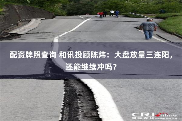 配资牌照查询 和讯投顾陈炜：大盘放量三连阳，还能继续冲吗？